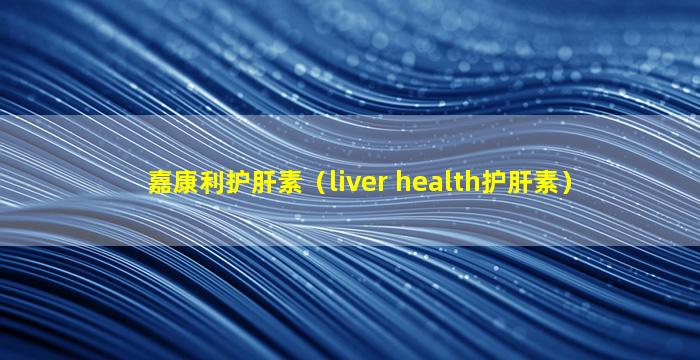 嘉康利护肝素（liver health护肝素）